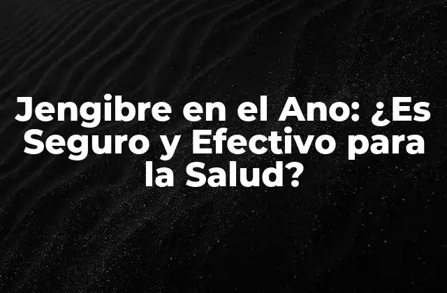 Jengibre en el Ano: ¿es Seguro y Efectivo para la Salud?