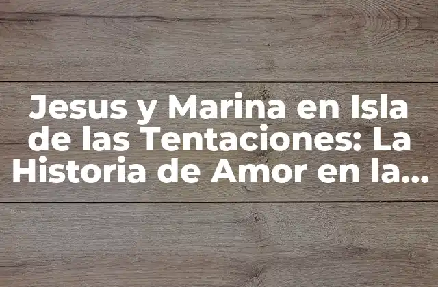 Jesus y Marina en Isla de las Tentaciones: la Historia de Amor en la Fama
