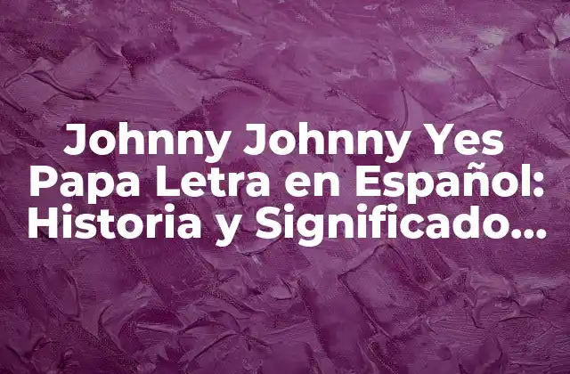 Johnny Johnny Yes Papa Letra en Español: Historia y Significado Detrás de la Canción Infantil