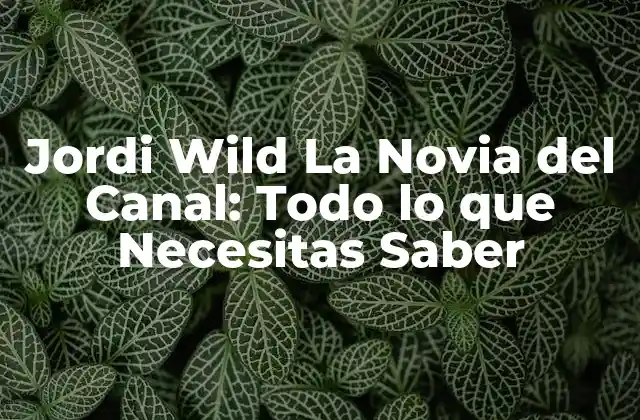 Jordi Wild la Novia Del Canal: Todo Lo que Necesitas Saber