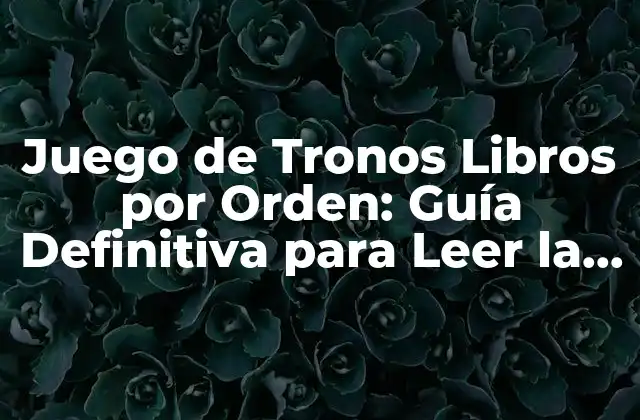 Juego de Tronos Libros por Orden: Guía Definitiva para Leer la Saga de George R.r. Martin