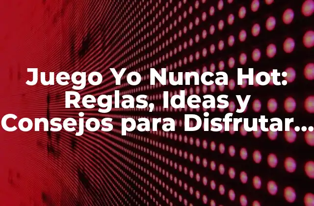 Juego Yo Nunca Hot: Reglas, Ideas y Consejos para Disfrutar Al Máximo