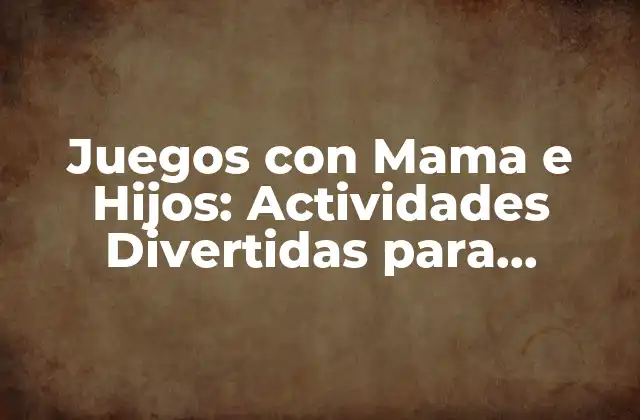 Juegos con Mama e Hijos: Actividades Divertidas para Fortalecer el Vínculo Familiar