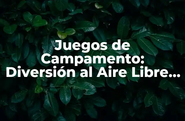 Juegos de Campamento: Diversión Al Aire Libre para Niños y Adultos