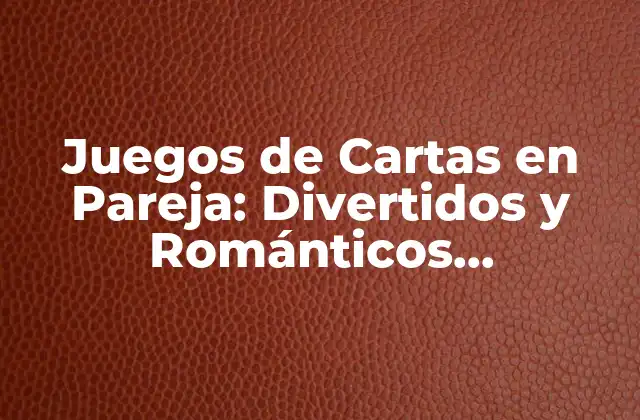 Juegos de Cartas en Pareja: Divertidos y Románticos Pasatiempos para Dos