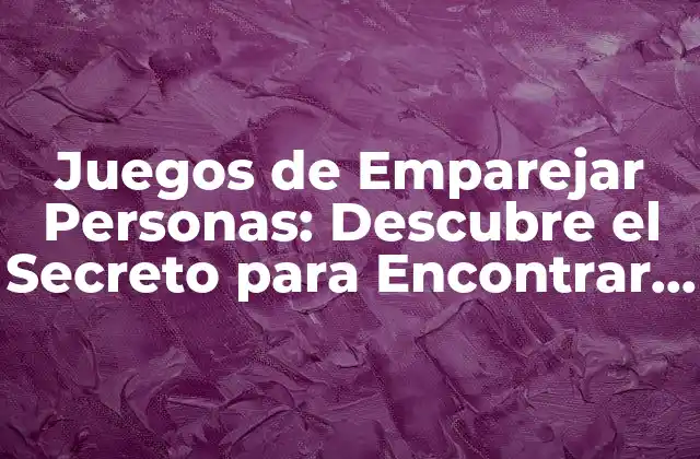 Juegos de Emparejar Personas: Descubre el Secreto para Encontrar a Tu Alma Gemela