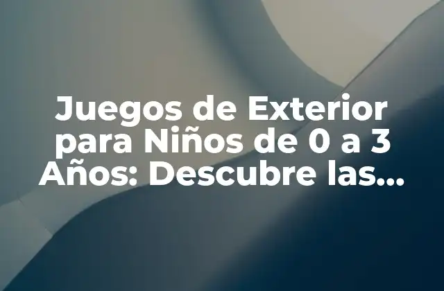 Juegos de Exterior para Niños de 0 a 3 Años: Descubre las Mejores Opciones