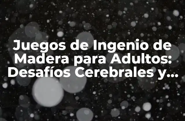 Juegos de Ingenio de Madera para Adultos: Desafíos Cerebrales y Divertidos