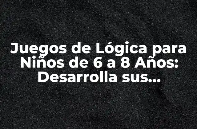 Juegos de Lógica para Niños de 6 a 8 Años: Desarrolla Sus Habilidades