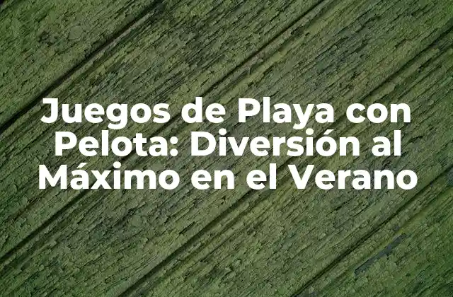 Juegos de Playa con Pelota: Diversión Al Máximo en el Verano