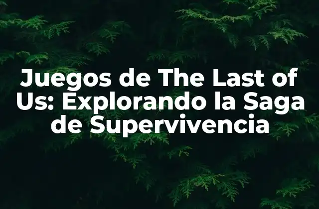 Juegos de The Last Of Us: Explorando la Saga de Supervivencia