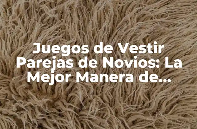 Juegos de Vestir Parejas de Novios: la Mejor Manera de Disfrutar de la Moda Virtual con Tu Media Naranja