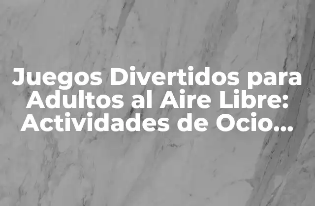 Juegos Divertidos para Adultos Al Aire Libre: Actividades de Ocio para Disfrutar con Amigos y Familia