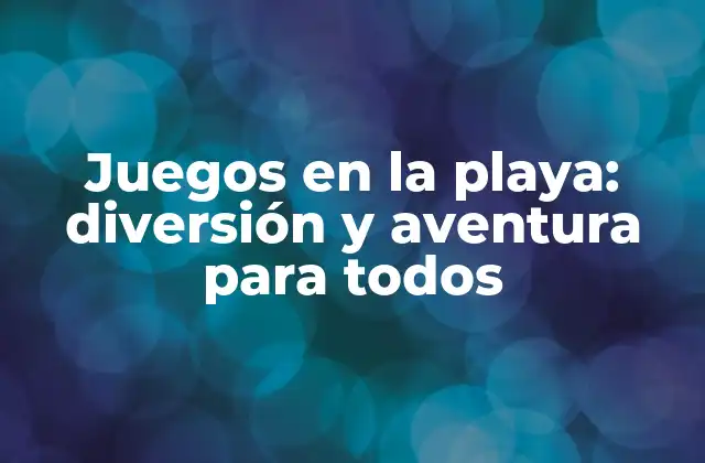 Juegos en la Playa: Diversión y Aventura para Todos
