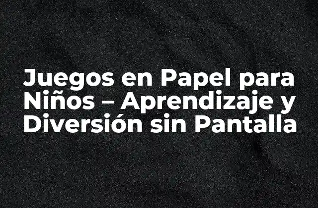 Juegos en Papel para Niños – Aprendizaje y Diversión sin Pantalla