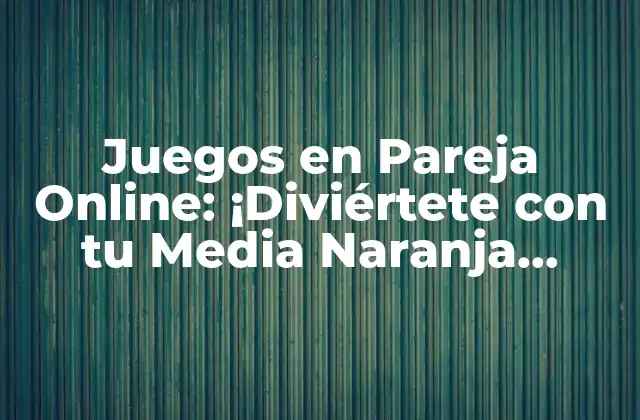 Juegos en Pareja Online: ¡diviértete con Tu Media Naranja desde Cualquier Lugar!
