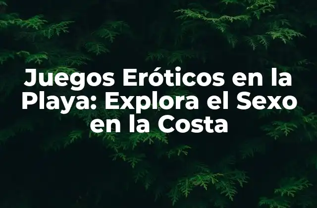 Juegos Eróticos en la Playa: Explora el Sexo en la Costa