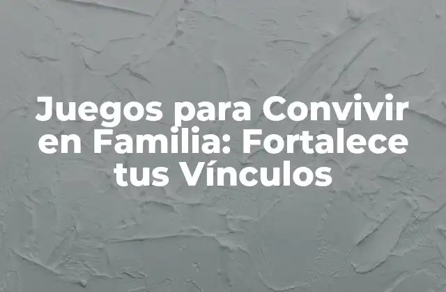 Juegos para Convivir en Familia: Fortalece Tus Vínculos