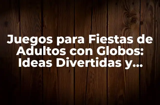 Juegos para Fiestas de Adultos con Globos: Ideas Divertidas y Originales para Tu Fiesta