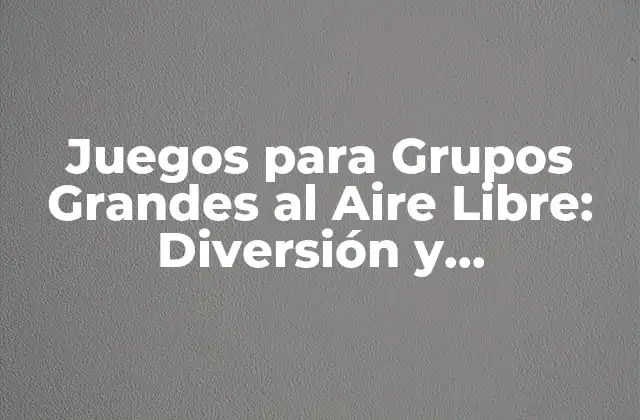 Juegos para Grupos Grandes Al Aire Libre: Diversión y Entretenimiento para Todos
