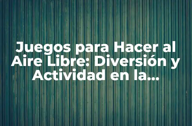 Juegos para Hacer Al Aire Libre: Diversión y Actividad en la Naturaleza