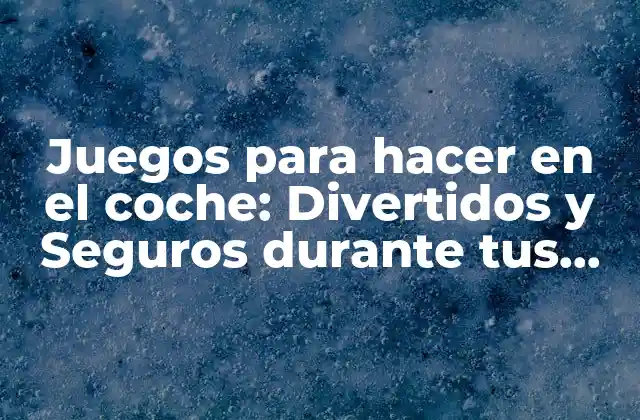 Juegos para Hacer en el Coche: Divertidos y Seguros durante Tus Viajes