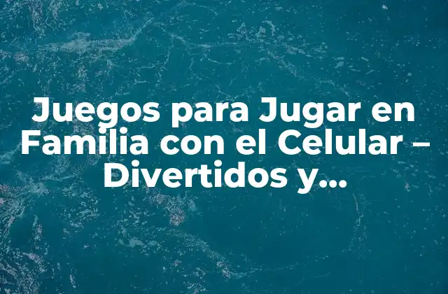 Juegos para Jugar en Familia con el Celular – Divertidos y Educacionales