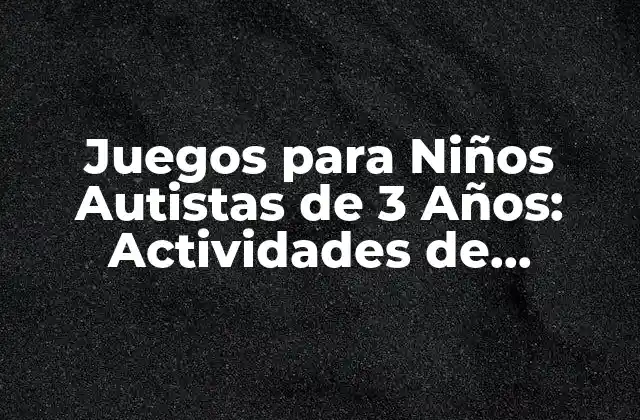 Juegos para Niños Autistas de 3 Años: Actividades de Aprendizaje y Diversión