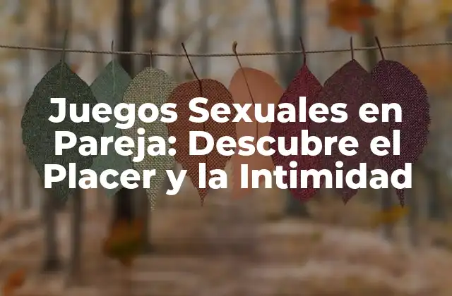 Juegos Sexuales en Pareja: Descubre el Placer y la Intimidad