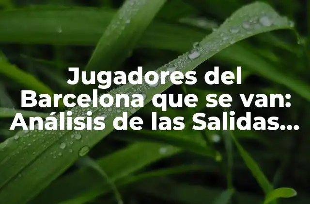 Jugadores Del Barcelona que Se Van: Análisis de las Salidas Del Equipo Azulgrana