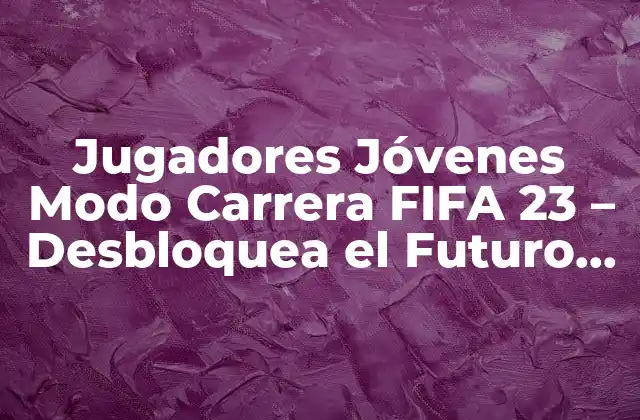 Jugadores Jóvenes Modo Carrera Fifa 23 – Desbloquea el Futuro de Tu Equipo