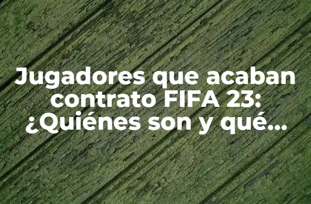Jugadores que Acaban Contrato Fifa 23: ¿quiénes Son y Qué Pasa con Ellos?