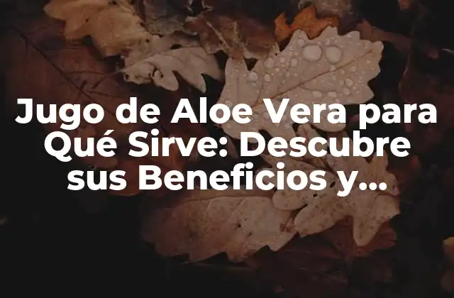 Jugo de Aloe Vera para Qué Sirve: Descubre Sus Beneficios y Propiedades