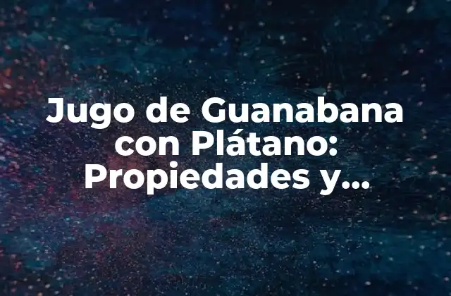 Jugo de Guanabana con Plátano: Propiedades y Beneficios para la Salud