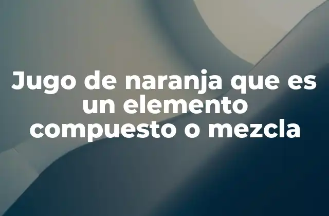 Jugo de Naranja que es un Elemento Compuesto o Mezcla