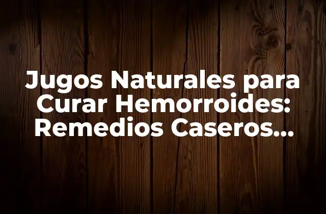 Jugos Naturales para Curar Hemorroides: Remedios Caseros Efectivos