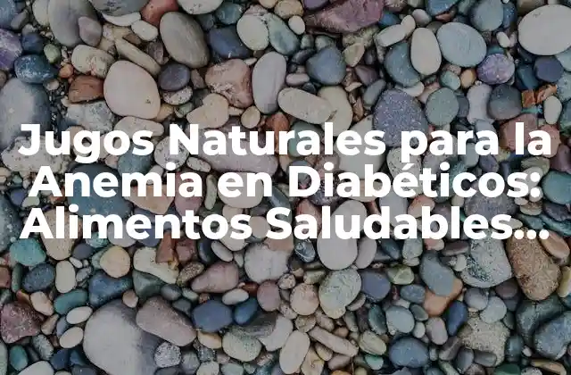 Jugos Naturales para la Anemia en Diabéticos: Alimentos Saludables para la Recuperación