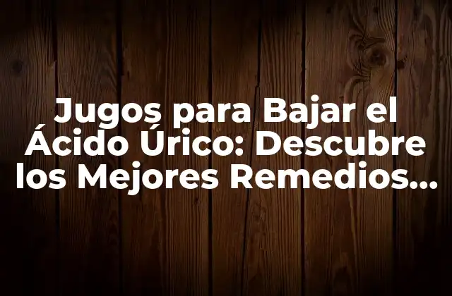 Jugos para Bajar el Ácido Úrico: Descubre los Mejores Remedios Naturales