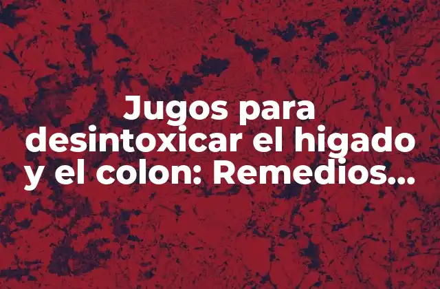 Jugos para Desintoxicar el Higado y el Colon: Remedios Naturales para una Salud Óptima