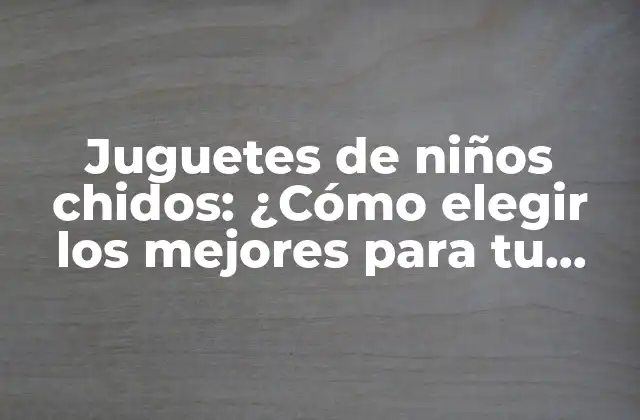 Juguetes de Niños Chidos: ¿cómo Elegir los Mejores para Tu Hijo?