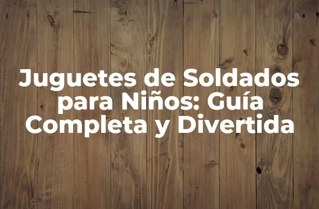 Juguetes de Soldados para Niños: Guía Completa y Divertida