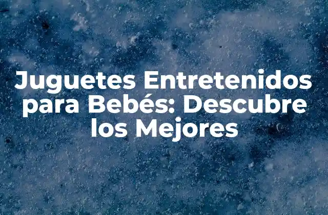 Juguetes Entretenidos para Bebés: Descubre los Mejores