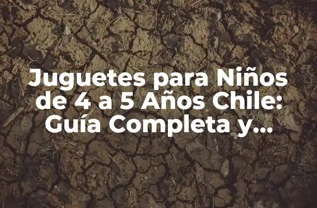 Juguetes para Niños de 4 a 5 Años Chile: Guía Completa y Actualizada