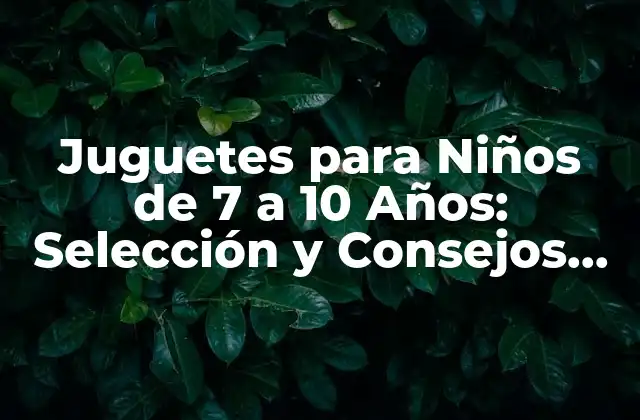 Juguetes para Niños de 7 a 10 Años: Selección y Consejos para Padres