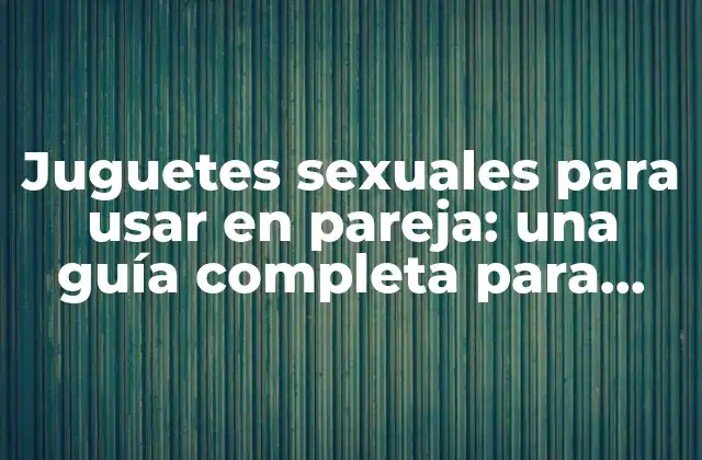 Juguetes Sexuales para Usar en Pareja: una Guía Completa para Mejorar la Intimidad
