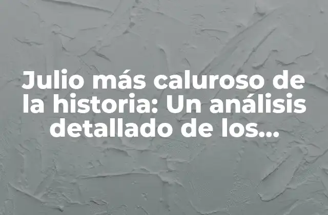 Julio Más Caluroso de la Historia: un Análisis Detallado de los Registros Climáticos