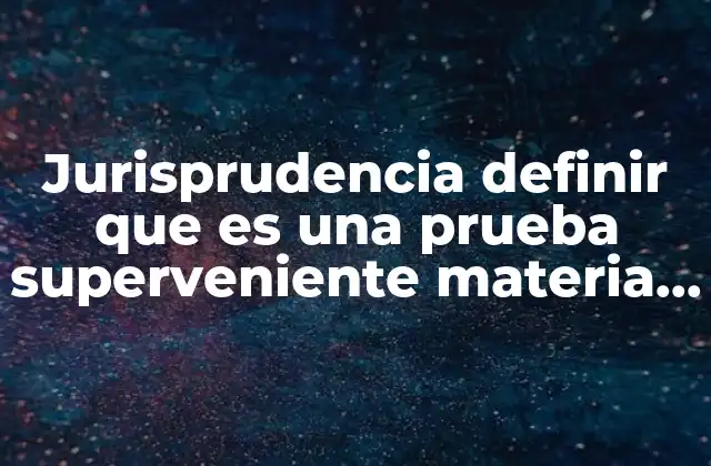 Jurisprudencia Definir que es una Prueba Superveniente Materia Civil