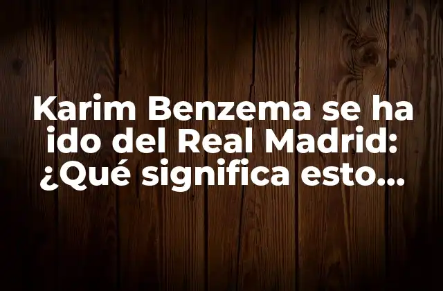 Karim Benzema Se Ha Ido Del Real Madrid: ¿qué Significa Esto para el Futuro Del Club?