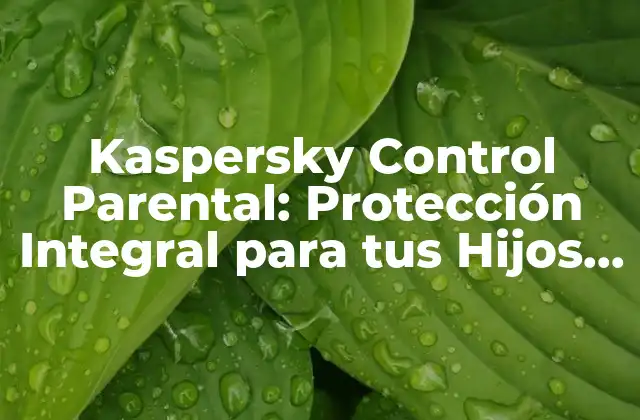 Kaspersky Control Parental: Protección Integral para Tus Hijos en Línea