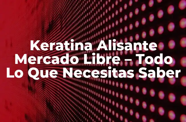Keratina Alisante Mercado Libre – Todo Lo que Necesitas Saber